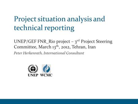 Project situation analysis and technical reporting UNEP/GEF FNR_Rio project – 3 rd Project Steering Committee, March 13 th, 2012, Tehran, Iran Peter Herkenrath,