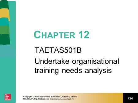 12-1 Copyright © 2013 McGraw-Hill Education (Australia) Pty Ltd Hill, Hill, Perlitz, Professional Training & Assessment, 1e C HAPTER 12 TAETAS501B Undertake.