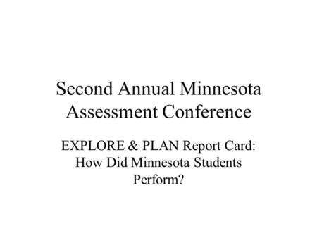 Second Annual Minnesota Assessment Conference EXPLORE & PLAN Report Card: How Did Minnesota Students Perform?