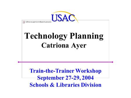 Technology Planning Catriona Ayer Train-the-Trainer Workshop September 27-29, 2004 Schools & Libraries Division.