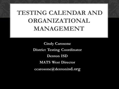 Cindy Carosone District Testing Coordinator Denton ISD MATS West Director sd.org TESTING CALENDAR AND ORGANIZATIONAL MANAGEMENT.