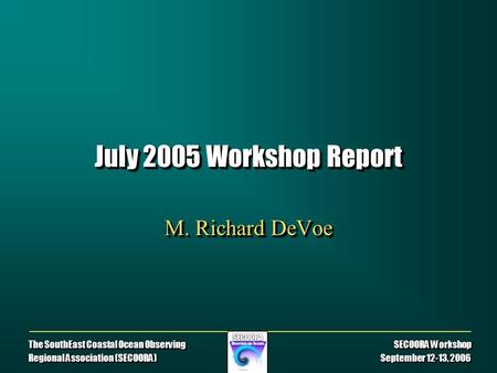 The SouthEast Coastal Ocean Observing SECOORA Workshop Regional Association (SECOORA) September 12-13, 2006 July 2005 Workshop Report M. Richard DeVoe.