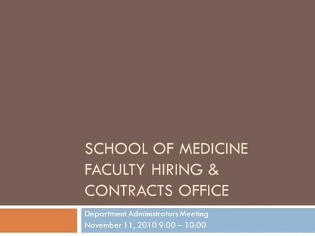 SCHOOL OF MEDICINE FACULTY HIRING & CONTRACTS OFFICE Department Administrators Meeting November 11, 2010 9:00 – 10:00.