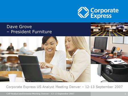 1 CXP Analyst and Investor Meeting Denver – 12-13 September 2007 Dave Grove – President Furniture Corporate Express US Analyst Meeting Denver – 12-13 September.