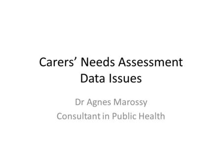 Carers’ Needs Assessment Data Issues Dr Agnes Marossy Consultant in Public Health.