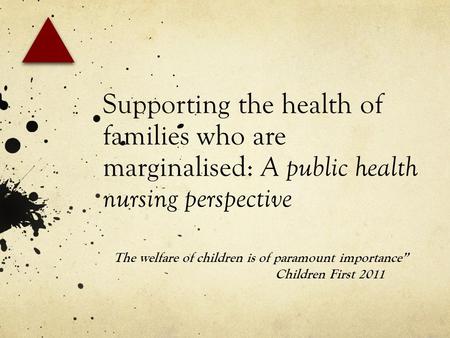 Supporting the health of families who are marginalised: A public health nursing perspective The welfare of children is of paramount importance” Children.