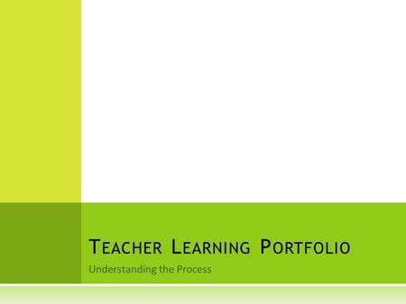 Understanding the Process T EACHER L EARNING P ORTFOLIO.