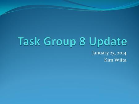 January 23, 2014 Kim Wiita. Activities Completed Task Group has met 3 times since the Summer 2013 meeting: August 26, 2013 October 8, 2013 November 11,