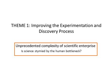 THEME 1: Improving the Experimentation and Discovery Process Unprecedented complexity of scientific enterprise Is science stymied by the human bottleneck?