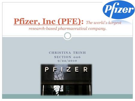 CHRISTINA TRINH SECTION 006 9/22/2010 Pfizer, Inc (PFE): The world's largest research-based pharmaceutical company.