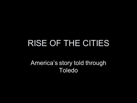 RISE OF THE CITIES America’s story told through Toledo.