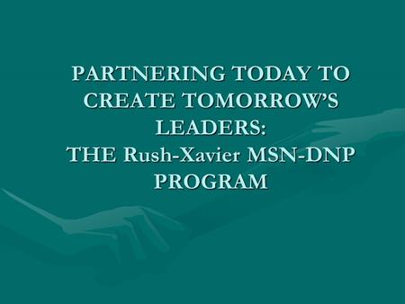 PARTNERING TODAY TO CREATE TOMORROW’S LEADERS: THE Rush-Xavier MSN-DNP PROGRAM.