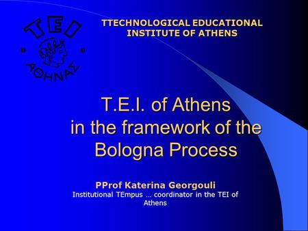 Τ.Ε.Ι. of Athens in the framework of the Bologna Process TTECHNOLOGICAL EDUCATIONAL INSTITUTE OF ATHENS PProf Katerina Georgouli Institutional TEmpus …