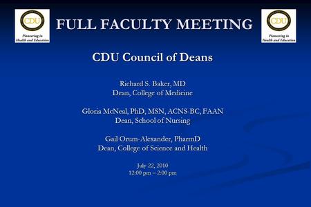 FULL FACULTY MEETING CDU Council of Deans Richard S. Baker, MD Dean, College of Medicine Gloria McNeal, PhD, MSN, ACNS-BC, FAAN Dean, School of Nursing.