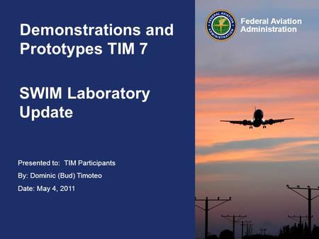 Presented to: TIM Participants By: Dominic (Bud) Timoteo Date: May 4, 2011 Federal Aviation Administration SWIM Laboratory Update Demonstrations and Prototypes.