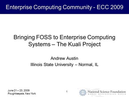 Enterprise Computing Community - ECC 2009 June 21 – 23, 2009 Poughkeepsie, New York 1 Bringing FOSS to Enterprise Computing Systems – The Kuali Project.