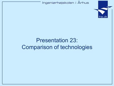 Presentation 23: Comparison of technologies. Ingeniørhøjskolen i Århus Slide 2 af 15 Goals of this lesson After this 1x35 lessons you will have –Discussed.