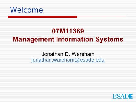 Welcome 07M11389 Management Information Systems Jonathan D. Wareham