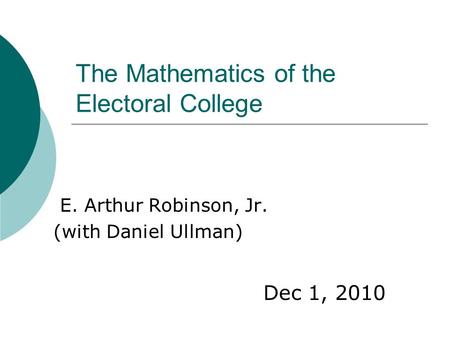 The Mathematics of the Electoral College E. Arthur Robinson, Jr. (with Daniel Ullman) Dec 1, 2010.