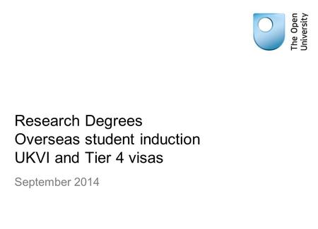 Research Degrees Overseas student induction UKVI and Tier 4 visas September 2014.