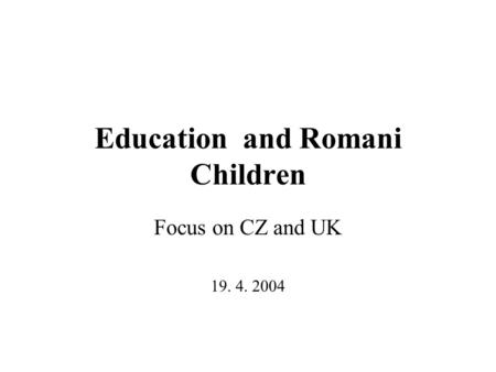 Education and Romani Children Focus on CZ and UK 19. 4. 2004.