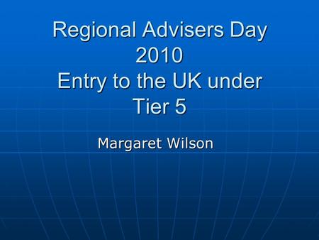 Regional Advisers Day 2010 Entry to the UK under Tier 5 Margaret Wilson.