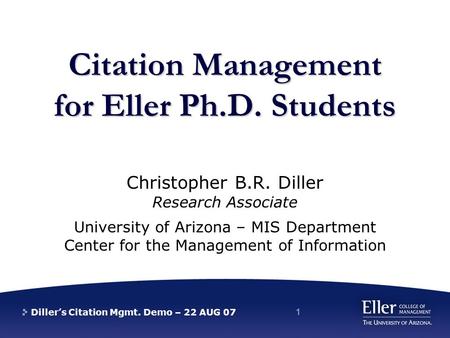 Diller’s Citation Mgmt. Demo – 22 AUG 07 1 Citation Management for Eller Ph.D. Students Christopher B.R. Diller Research Associate University of Arizona.