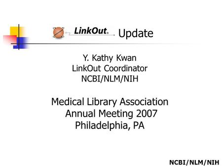 Update Y. Kathy Kwan LinkOut Coordinator NCBI/NLM/NIH Medical Library Association Annual Meeting 2007 Philadelphia, PA NCBI/NLM/NIH.