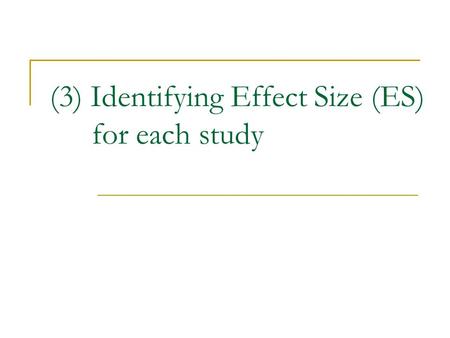 (3) Identifying Effect Size (ES) for each study. Overview General Information to keep in mind:  The goal is to convert each study to a single effect.