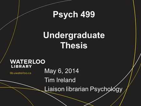 Psych 499 Undergraduate Thesis May 6, 2014 Tim Ireland Liaison librarian Psychology.