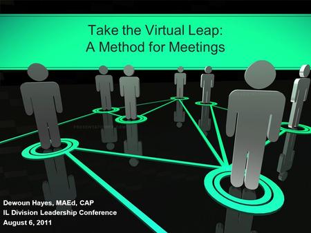 Take the Virtual Leap: A Method for Meetings Dewoun Hayes, MAEd, CAP IL Division Leadership Conference August 6, 2011.