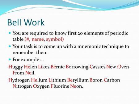 Bell Work You are required to know first 20 elements of periodic table (#, name, symbol) Your task is to come up with a mnemonic technique to remember.