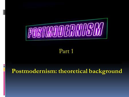 Postmodernism: theoretical background Part 1. MOST COMMON MISCONCEPTIONS ABOUT POSTMODERNISM Denial of the existence of ANY truth Radical skepticism about.