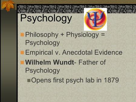 Psychology Philosophy + Physiology = Psychology Empirical v. Anecdotal Evidence Wilhelm Wundt- Father of Psychology Opens first psych lab in 1879.