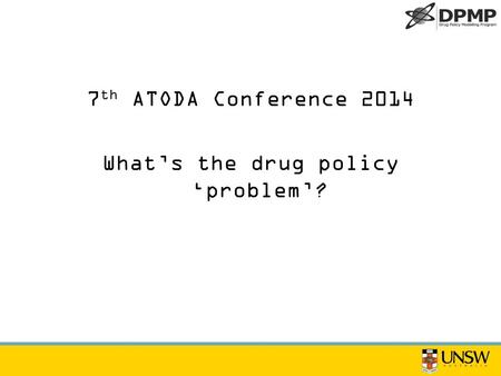 7 th ATODA Conference 2014 What’s the drug policy ‘problem’?