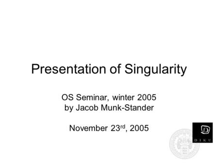 Presentation of Singularity OS Seminar, winter 2005 by Jacob Munk-Stander November 23 rd, 2005.