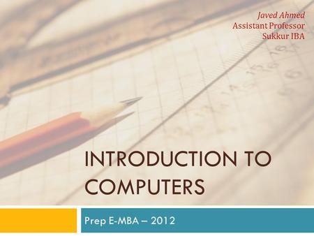 INTRODUCTION TO COMPUTERS Prep E-MBA – 2012 Javed Ahmed Assistant Professor Sukkur IBA.