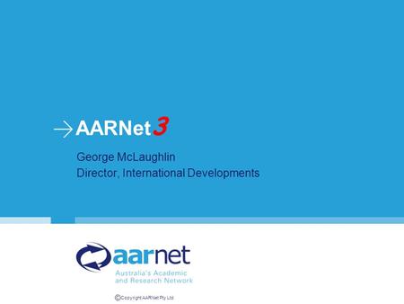 © Copyright AARNet Pty Ltd AARNet 3 George McLaughlin Director, International Developments.