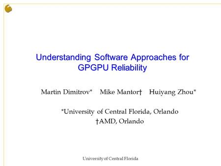 University of Central Florida Understanding Software Approaches for GPGPU Reliability Martin Dimitrov* Mike Mantor† Huiyang Zhou* *University of Central.