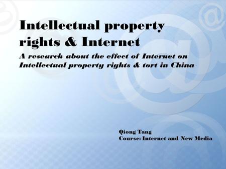 Intellectual property rights & Internet A research about the effect of Internet on Intellectual property rights & tort in China Qiong Tang Course: Internet.