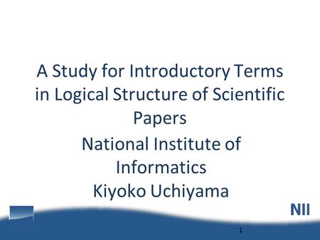 National Institute of Informatics Kiyoko Uchiyama 1 A Study for Introductory Terms in Logical Structure of Scientific Papers.