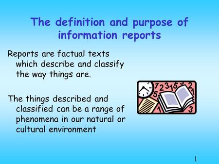 1 The definition and purpose of information reports Reports are factual texts which describe and classify the way things are. The things described and.