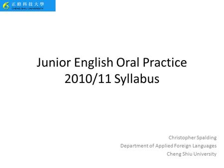 Junior English Oral Practice 2010/11 Syllabus Christopher Spalding Department of Applied Foreign Languages Cheng Shiu University.