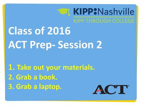 Class of 2016 ACT Prep- Session 2 1. Take out your materials. 2. Grab a book. 3. Grab a laptop.