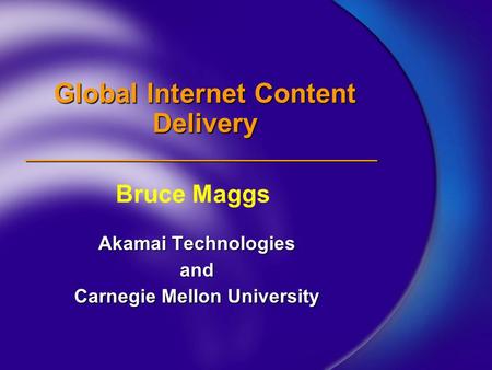 Global Internet Content Delivery Akamai Technologies and Carnegie Mellon University Bruce Maggs.