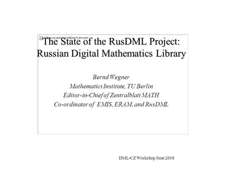 DML-CZ Workshop June 2008 The State of the RusDML Project: Russian Digital Mathematics Library Bernd Wegner Mathematics Institute, TU Berlin Editor-in-Chief.