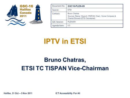 Halifax, 31 Oct – 3 Nov 2011ICT Accessibility For All IPTV in ETSI Bruno Chatras, ETSI TC TISPAN Vice-Chairman Document No: GSC16-PLEN-09 Source: ETSI.