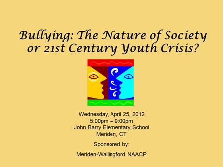 Wednesday, April 25, 2012 5:00pm – 9:00pm John Barry Elementary School Meriden, CT Sponsored by: Meriden-Wallingford NAACP Bullying: The Nature of Society.