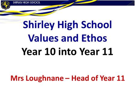 Shirley High School Values and Ethos Year 10 into Year 11 Mrs Loughnane – Head of Year 11.