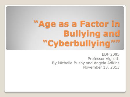 “Age as a Factor in Bullying and “Cyberbullying”” EDF 2085 Professor Vigliotti By Michelle Busby and Angela Adkins November 13, 2013.